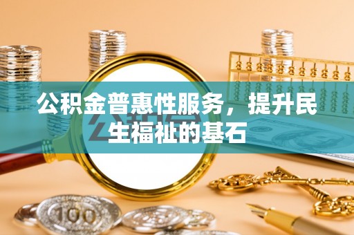 装修公积金普惠性服务，提升民生福祉的基石