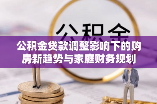 装修公积金贷款调整影响下的购房新趋势与家庭财务规划