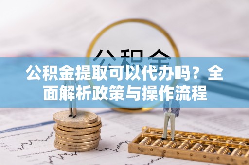 装修公积金提取可以代办吗？全面解析政策与操作流程