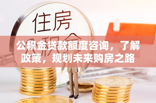 装修公积金贷款额度咨询，了解政策，规划未来购房之路