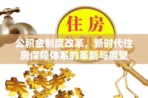 装修公积金制度改革，新时代住房保障体系的革新与展望