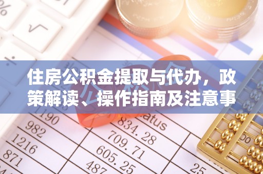 装修住房公积金提取与代办，政策解读、操作指南及注意事项