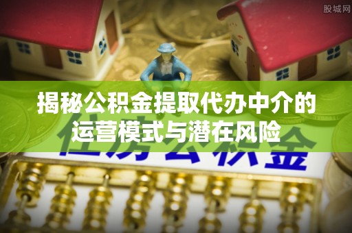 装修揭秘公积金提取代办中介的运营模式与潜在风险