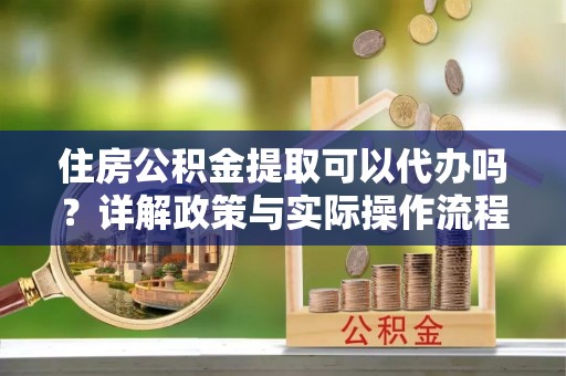装修住房公积金提取可以代办吗？详解政策与实际操作流程