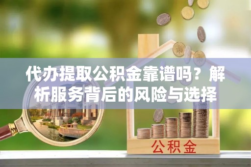 装修代办提取公积金靠谱吗？解析服务背后的风险与选择