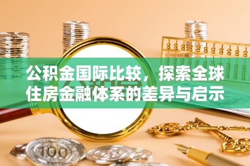装修公积金国际比较，探索全球住房金融体系的差异与启示