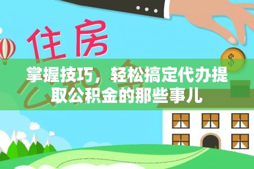 装修掌握技巧，轻松搞定代办提取公积金的那些事儿