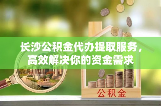 装修长沙公积金代办提取服务，高效解决你的资金需求