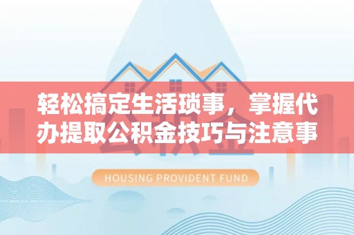 装修轻松搞定生活琐事，掌握代办提取公积金技巧与注意事项