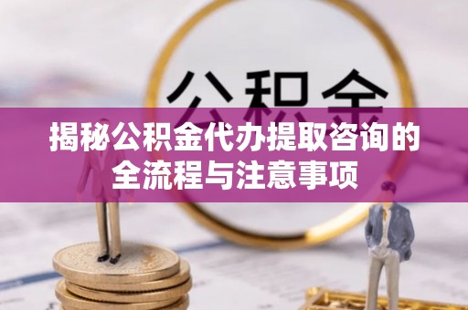 装修揭秘公积金代办提取咨询的全流程与注意事项