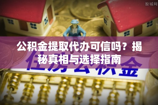 装修公积金提取代办可信吗？揭秘真相与选择指南