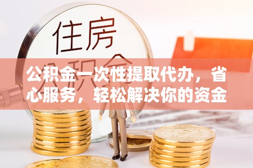装修公积金一次性提取代办，省心服务，轻松解决你的资金需求