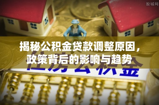装修揭秘公积金贷款调整原因，政策背后的影响与趋势