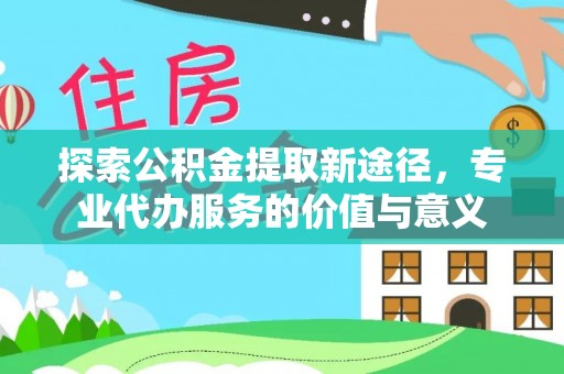 装修探索公积金提取新途径，专业代办服务的价值与意义