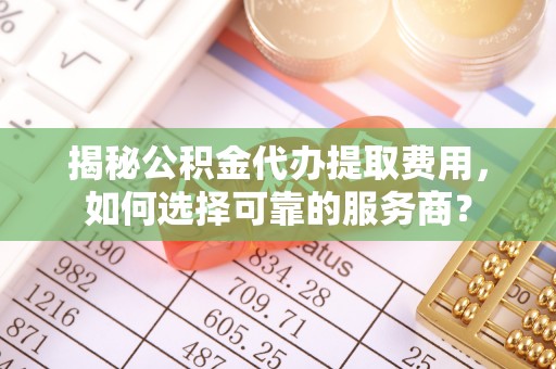 装修揭秘公积金代办提取费用，如何选择可靠的服务商？