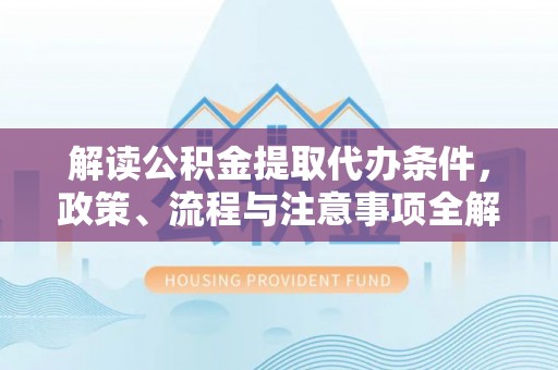 装修解读公积金提取代办条件，政策、流程与注意事项全解析