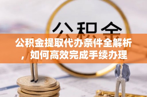 装修公积金提取代办条件全解析，如何高效完成手续办理