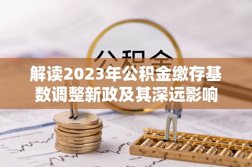 装修解读2023年公积金缴存基数调整新政及其深远影响