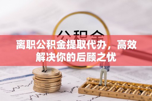 装修离职公积金提取代办，高效解决你的后顾之忧