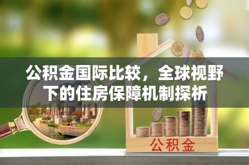 装修公积金国际比较，全球视野下的住房保障机制探析