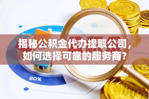装修揭秘公积金代办提取公司，如何选择可靠的服务商？