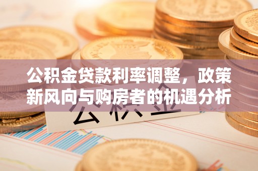 装修公积金贷款利率调整，政策新风向与购房者的机遇分析