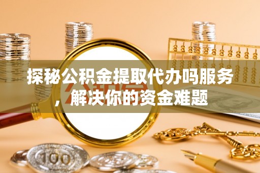 装修探秘公积金提取代办吗服务，解决你的资金难题