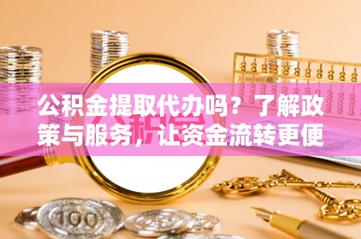 装修公积金提取代办吗？了解政策与服务，让资金流转更便捷