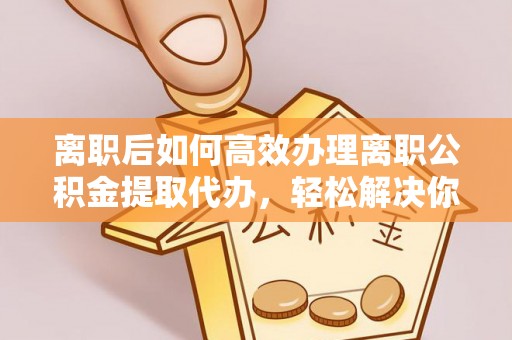 装修离职后如何高效办理离职公积金提取代办，轻松解决你的后顾之忧