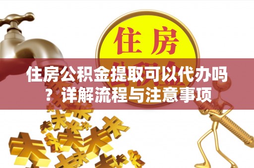 装修住房公积金提取可以代办吗？详解流程与注意事项