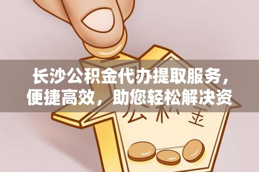 装修长沙公积金代办提取服务，便捷高效，助您轻松解决资金需求