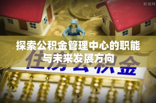 装修探索公积金管理中心的职能与未来发展方向