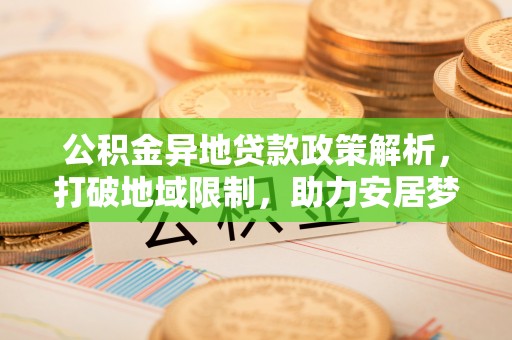 装修公积金异地贷款政策解析，打破地域限制，助力安居梦想