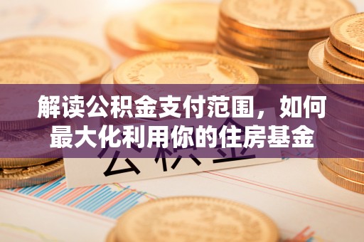 装修解读公积金支付范围，如何最大化利用你的住房基金
