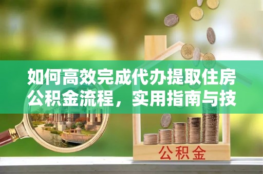 装修如何高效完成代办提取住房公积金流程，实用指南与技巧