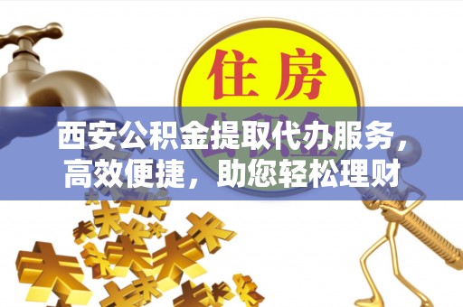 装修西安公积金提取代办服务，高效便捷，助您轻松理财