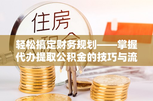 装修轻松搞定财务规划——掌握代办提取公积金的技巧与流程
