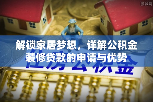 装修解锁家居梦想，详解公积金装修贷款的申请与优势