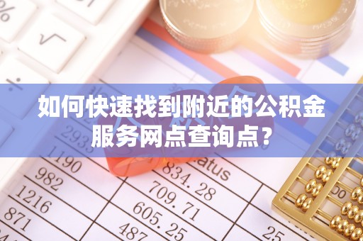 装修如何快速找到附近的公积金服务网点查询点？