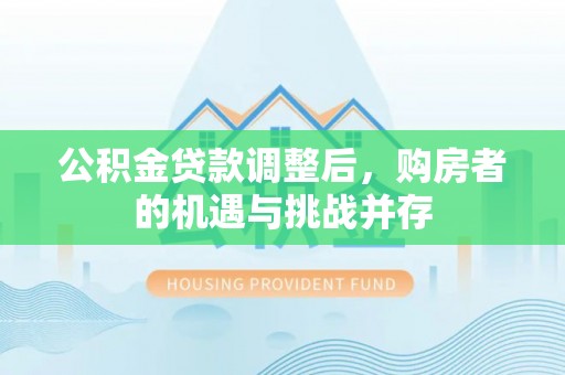 装修公积金贷款调整后，购房者的机遇与挑战并存