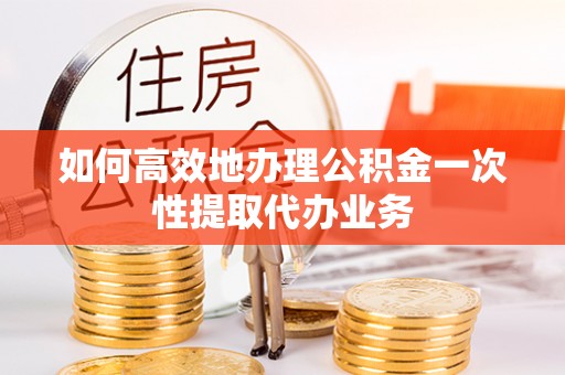 装修如何高效地办理公积金一次性提取代办业务