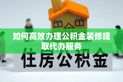 装修如何高效办理公积金装修提取代办服务