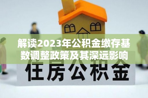 装修解读2023年公积金缴存基数调整政策及其深远影响