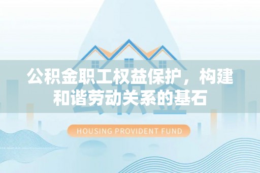 装修公积金职工权益保护，构建和谐劳动关系的基石