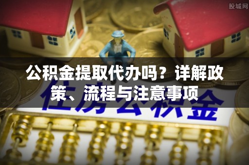 装修公积金提取代办吗？详解政策、流程与注意事项