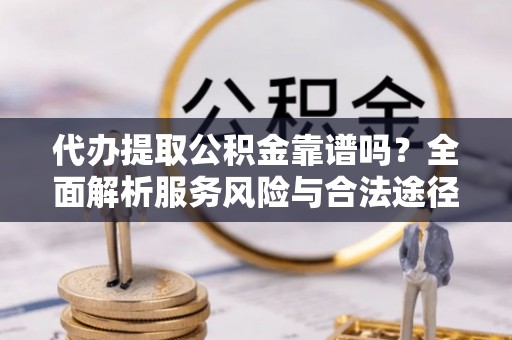 装修代办提取公积金靠谱吗？全面解析服务风险与合法途径