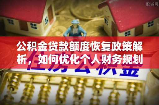 装修公积金贷款额度恢复政策解析，如何优化个人财务规划