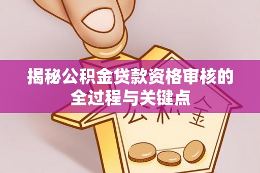 装修揭秘公积金贷款资格审核的全过程与关键点