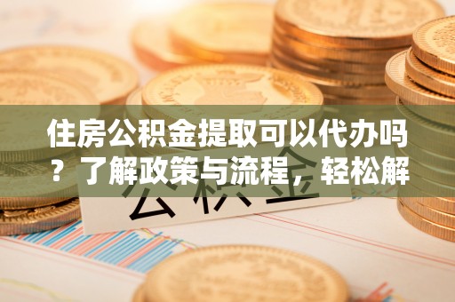 装修住房公积金提取可以代办吗？了解政策与流程，轻松解决疑问