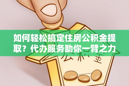 装修如何轻松搞定住房公积金提取？代办服务助你一臂之力